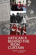 Vatican II Behind the Iron Curtain | Piotr H. Kosicki | 