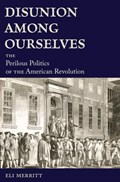 Disunion Among Ourselves: The Perilous Politics of the American Revolution | Eli Merritt | 