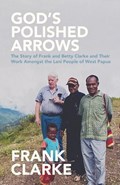 God's Polished Arrows: The Story of Frank and Betty Clarke and Their Work Amongst the Lani People of West Papua | Frank Clarke | 