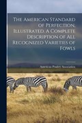 The American Standard of Perfection, Illustrated. A Complete Description of all Recognized Varieties of Fowls | American Poultry Association | 