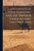 Arguments of Celsus, Porphyry, and the Emperor Julian Against the Christians | Celsus | 