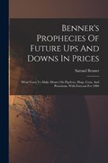 Benner's Prophecies Of Future Ups And Downs In Prices: What Years To Make Money On Pig-iron, Hogs, Corn, And Provisions. With Forecast For 1904 | Samuel Benner | 
