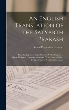 An English Translation of the Satyarth Prakash; Literally, Expose of Right Sense (of Vedic Religion) of Maharshi Swami Dayanand Saraswati, 'The Luther of India, ' Being a Guide to Vedic Hermeneutics