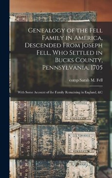 Genealogy of the Fell Family in America, Descended From Joseph Fell, who Settled in Bucks County, Pennsylvania, 1705: With Some Account of the Family