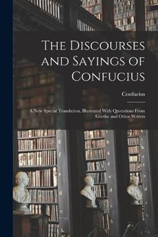 The Discourses and Sayings of Confucius: A New Special Translation, Illustrated With Quotations From Goethe and Other Writers