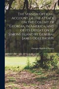 The Spanish Official Account of the Attack on the Colony of Georgia, in America, and of its Defeat on St. Simons Island by General James Oglethorpe | Georgia Historical Society | 