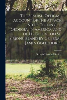 The Spanish Official Account of the Attack on the Colony of Georgia, in America, and of its Defeat on St. Simons Island by General James Oglethorpe