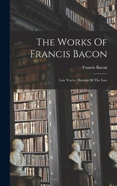 The Works Of Francis Bacon: Law Tracts. Maxims Of The Law