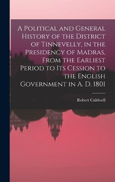 A Political and General History of the District of Tinnevelly, in the Presidency of Madras, From the Earliest Period to its Cession to the English Government in A. D. 1801