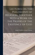 Lectures on the Philosophy of Religion, Together With a Work on the Proofs of the Existence of God | Hegel Friedrich Georg Wilhelm | 