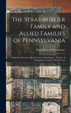 The Strassburger Family and Allied Families of Pennsylvania; Being the Ancestry of Jacob Andrew Strassburger, Esquire, of Montgomery County, Pennsylva