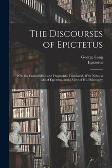 The Discourses of Epictetus; With the Encheiridion and Fragments. Translated, With Notes, a Life of Epictetus, and a View of his Philosophy