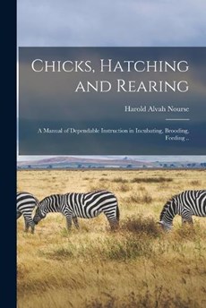 Chicks, Hatching and Rearing; a Manual of Dependable Instruction in Incubating, Brooding, Feeding ..