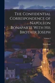 The Confidential Correspondence of Napoleon Bonaparte With His Brother Joseph; Volume I