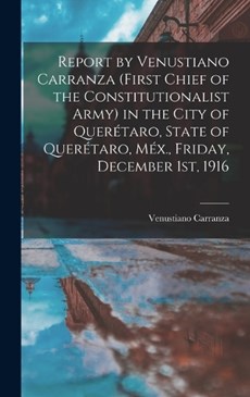 Report by Venustiano Carranza (first Chief of the Constitutionalist Army) in the City of Querétaro, State of Querétaro, Méx., Friday, December 1st, 1916
