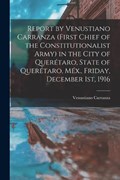 Report by Venustiano Carranza (first Chief of the Constitutionalist Army) in the City of Querétaro, State of Querétaro, Méx., Friday, December 1st, 1916 | Venustiano Carranza | 