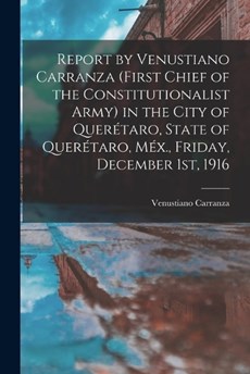 Report by Venustiano Carranza (first Chief of the Constitutionalist Army) in the City of Querétaro, State of Querétaro, Méx., Friday, December 1st, 1916
