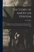 The Story of American Heroism; Thrilling Narratives of Personal Adventures During the Great Civil war, as Told by the Medal Winners and Roll of Honor Men | Lew Wallace | 
