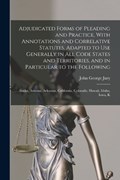 Adjudicated Forms of Pleading and Practice, With Annotations and Correlative Statutes, Adapted to use Generally in all Code States and Territories, and in Particular to the Following | John George Jury | 
