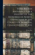 Some Rough Materials for a History of the Hundred of North Erpingham in the County of Norfolk, Collected by W. Rye | Walter Rye | 