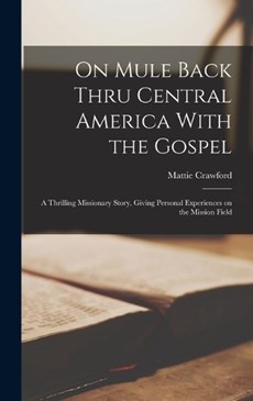 On Mule Back Thru Central America With the Gospel; a Thrilling Missionary Story, Giving Personal Experiences on the Mission Field
