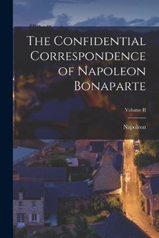 The Confidential Correspondence of Napoleon Bonaparte; Volume II