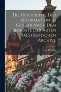 Die Geschichte der Reformation in Goslar Nach dem Berichte der Akten im Städtischen Archive | Uvo Hölscher | 