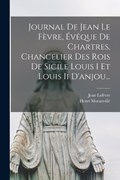 Journal De Jean Le Fèvre, Évêque De Chartres, Chancelier Des Rois De Sicile Louis I Et Louis Ii D'anjou... | Henri Moranvillé | 