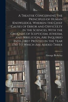 A Treatise Concerning the Principles of Human Knowledge, Wherein the Chief Causes of Error and Difficulty in the Sciences, With the Grounds of Scepticism, Atheism, and Irreligion, are Inquired Into. F