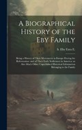 A Biographical History of the Eby Family: Being a History of Their Movements in Europe During the Reformation: and of Their Early Settlement in Americ | Ezra E. B. Eby | 