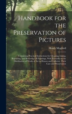 Handbook for the Preservation of Pictures: Containing Practical Instructions for Cleaning, Lining, Repairing, and Restoring Oil Paintings, With Remark