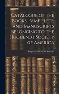 Catalogue of the Books, Pamphlets, and Manuscripts Belonging to the Huguenot Society of America | Huguenot Society of America | 