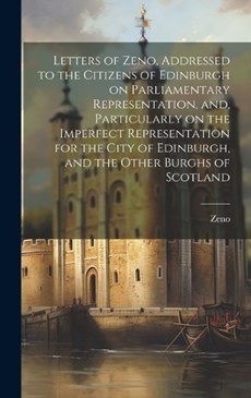 Letters of Zeno, Addressed to the Citizens of Edinburgh on Parliamentary Representation, and, Particularly on the Imperfect Representation for the City of Edinburgh, and the Other Burghs of Scotland