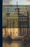 An Inquiry Into the Elective Franchise of the Citizens of London and the General Rights of the Live | Henry Schultes | 