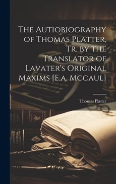 The Autiobiography of Thomas Platter, Tr. by the Translator of Lavater's Original Maxims [E.a. Mccaul]