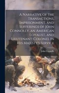 A Narrative of the Transactions, Imprisonment, and Sufferings of John Connolly, an American Loyalist, and Lieutenant-colonel in His Majesty's Service | John Connolly | 