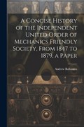 A Concise History of the Independent United Order of Mechanics Friendly Society, From 1847 to 1879, a Paper | Andrew Robinson | 