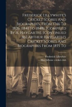 Frederick Lillywhite's Cricket Scores And Biographies, From 1746 To 1826 (1841 To 1848). [compiled By A. Haygarth]. [continued As] Arthur Haygarth's Cricket Scores And Biographies From 1855 To
