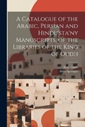 A Catalogue of the Arabic, Persian and Hindu'sta'ny Manuscripts, of the Libraries of the King of Oudh | Aloys Sprenger ; Aloys Oudh | 