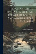 The Art Of Love ... The Remedy Of Love, The Art Of Beauty, And Amours. From The Latin | Publius Ovidius Naso | 