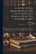 A Digest Of The Ordinances Of The City Council Of Memphis, From The Year 1826 To 1857 | Memphis (Tenn ) ; Tennessee | 