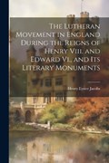 The Lutheran Movement in England During the Reigns of Henry Viii. and Edward Vi., and Its Literary Monuments | Henry Eyster Jacobs | 