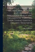 A Practical Handbook of Trees, Shrubs, Vines and Herbaceous Perennials. Hardy and Ornamental Varieties, Their Characteristics, Uses and Treatment | John Kirkegaard | 