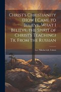 Christ's Christianity (How I Came to Believe, What I Believe, the Spirit of Christ's Teaching) Tr. From the Russian | Lev Nikolaevich Tolstoi | 