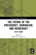 The Future of the Presidency, Journalism, and Democracy | JR.,  Robert E. (Lancaster University, UK) Gutsche | 