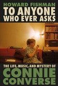 To Anyone Who Ever Asks: The Life, Music, and Mystery of Connie Converse | Howard Fishman | 