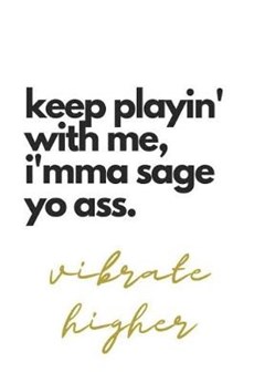 Keep Playin' With Me, I'mma Sage Yo Ass Vibrate Higher