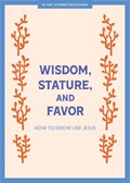 Wisdom, Stature, and Favor - Teen Devotional: How to Grow Like Jesus Volume 6 | Lifeway Students | 