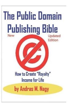 The Public Domain Publishing Bible: How to Create "Royalty" Income for Life: 2019 New and Updated edition