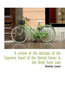 A Review of the Decision of the Supreme Court of the United States in the Dred Scott Case